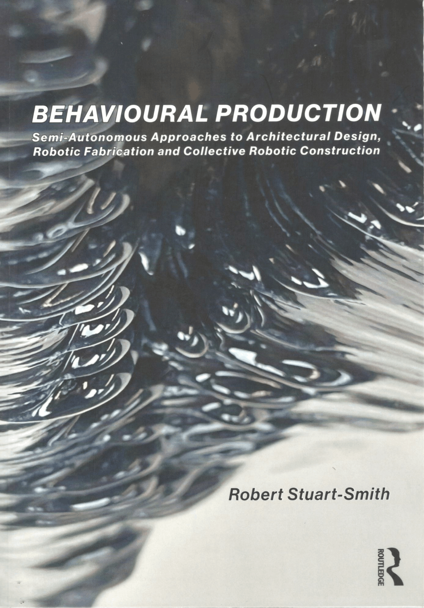Behavioural production semi-autonomous approaches to architectural design, robotic fabrication and collective robotic construction / Robert Stuart-Smith